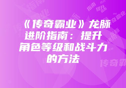 《传奇霸业》龙脉进阶指南：提升角色等级和战斗力的方法