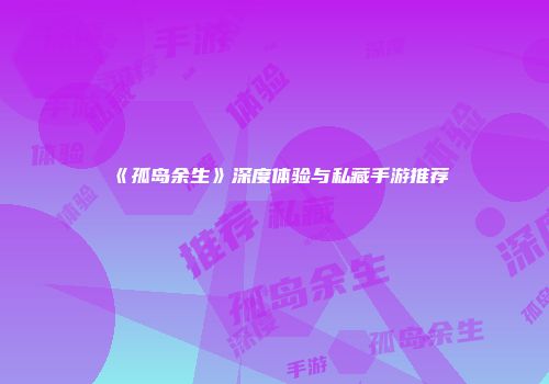 《孤岛余生》深度体验与私藏手游推荐