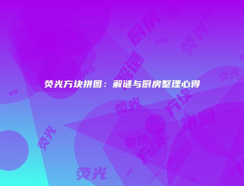 荧光方块拼图：解谜与厨房整理心得