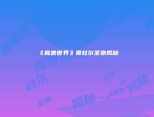 《魔兽世界》奥杜尔圣物揭秘