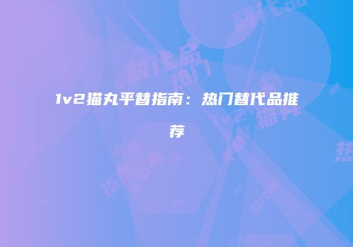1v2猫丸平替指南:热门替代品推荐