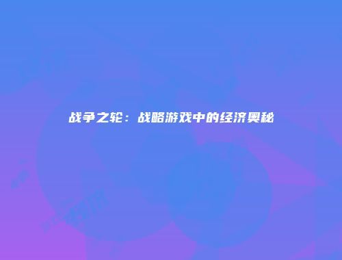 战争之轮：战略游戏中的经济奥秘