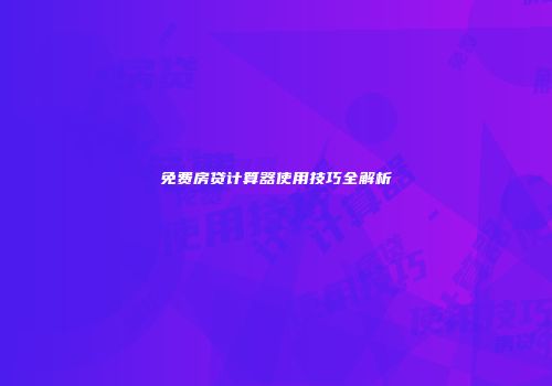 免费房贷计算器使用技巧全解析