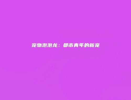 宠物泡泡龙：都市青年的新宠
