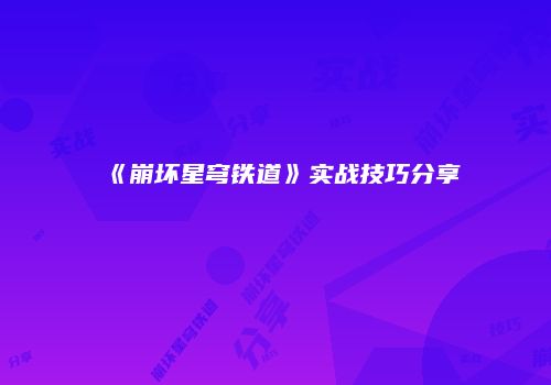 《崩坏星穹铁道》实战技巧分享