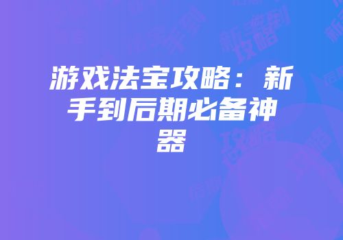 游戏法宝攻略：新手到后期必备神器