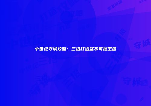 中世纪守城攻略：三招打造坚不可摧王国