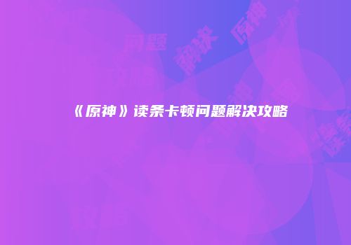 《原神》读条卡顿问题解决攻略