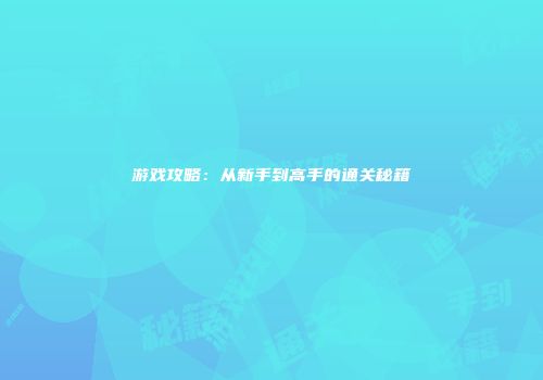 游戏攻略：从新手到高手的通关秘籍