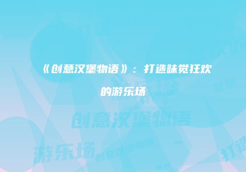 《创意汉堡物语》：打造味觉狂欢的游乐场