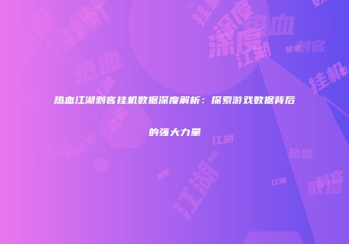 热血江湖刺客挂机数据深度解析：探索游戏数据背后的强大力量
