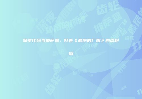 深夜代码与披萨盒：打造《最后的厂牌》的齿轮感