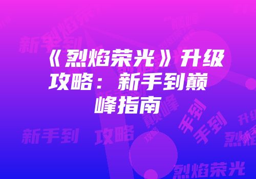 《烈焰荣光》升级攻略：新手到巅峰指南