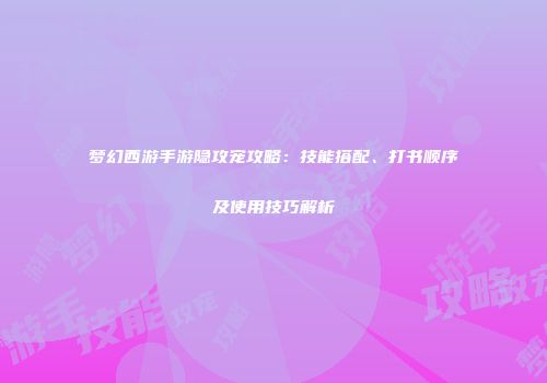 梦幻西游手游隐攻宠攻略：技能搭配、打书顺序及使用技巧解析