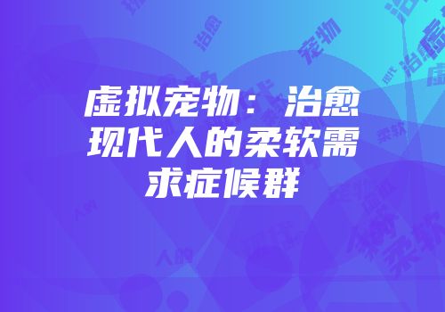 虚拟宠物：治愈现代人的柔软需求症候群