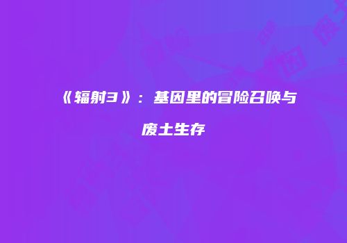 《辐射3》：基因里的冒险召唤与废土生存