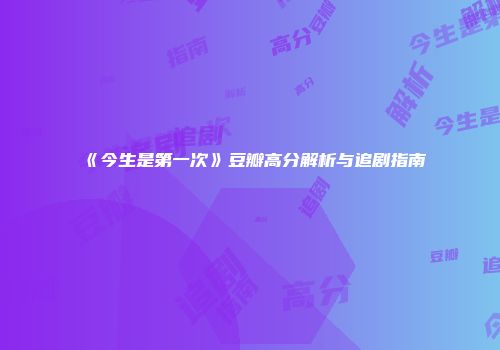 《今生是第一次》豆瓣高分解析与追剧指南