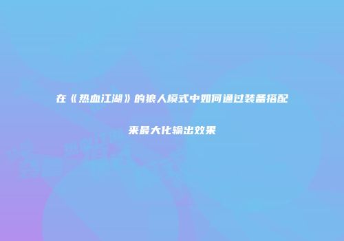 在《热血江湖》的狼人模式中如何通过装备搭配来最大化输出效果