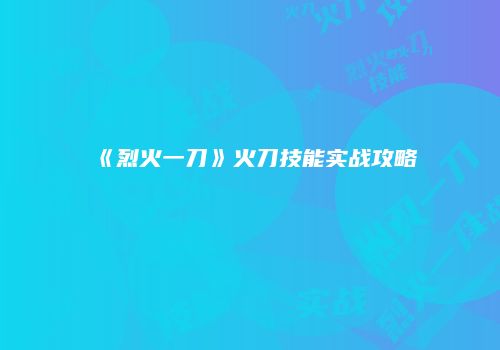 《烈火一刀》火刀技能实战攻略
