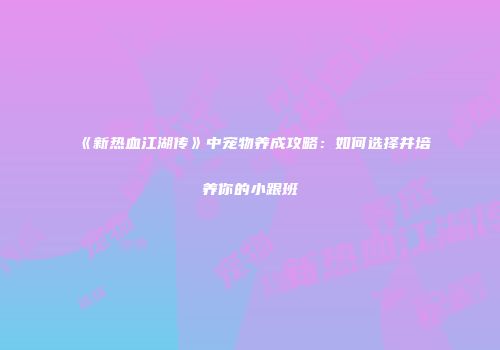 《新热血江湖传》中宠物养成攻略：如何选择并培养你的小跟班