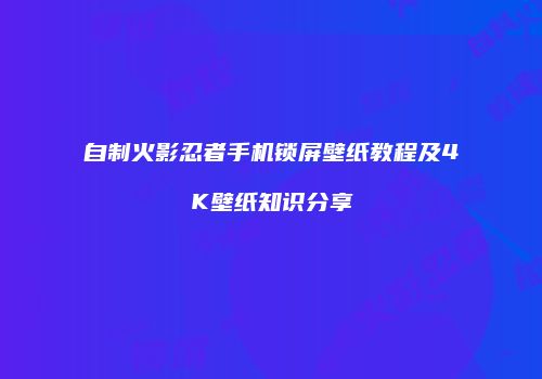 自制火影忍者手机锁屏壁纸教程及4K壁纸知识分享