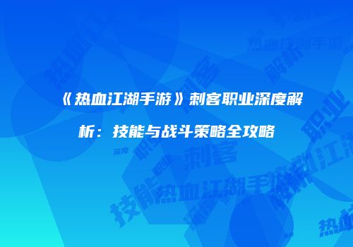 《热血江湖手游》刺客职业深度解析：技能与战斗策略全攻略