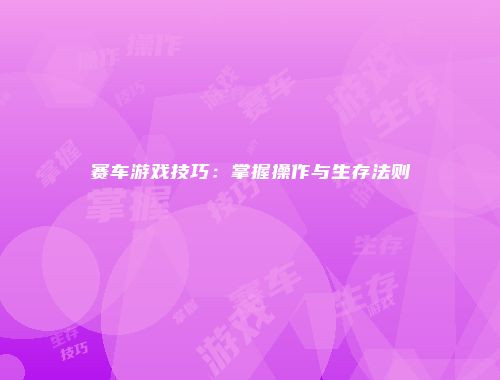 赛车游戏技巧：掌握操作与生存法则
