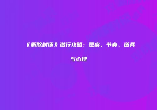 《解除封锁》潜行攻略：观察、节奏、道具与心理
