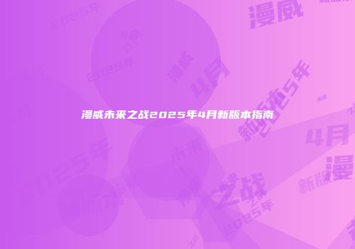 漫威未来之战2025年4月新版本指南