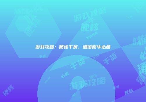 游戏攻略：硬核干货，酒馆吹牛必备