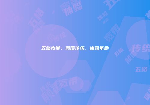 五格宽带：颠覆传统，体验革命
