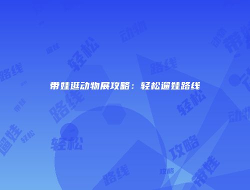 带娃逛动物展攻略：轻松遛娃路线