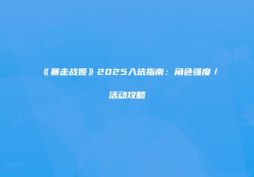 《暴走战姬》2025入坑指南：角色强度／活动攻略