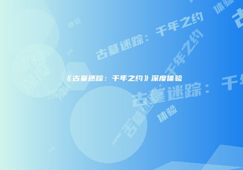 《古墓迷踪：千年之约》深度体验