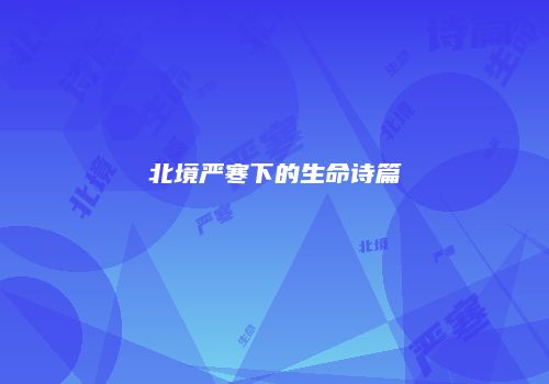 北境严寒下的生命诗篇