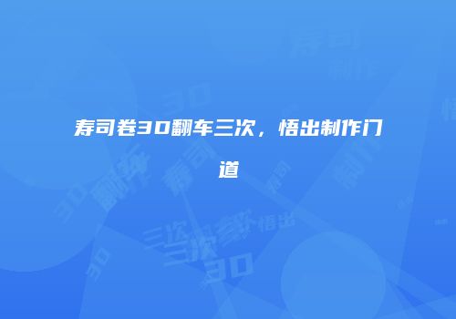 寿司卷3D翻车三次，悟出制作门道