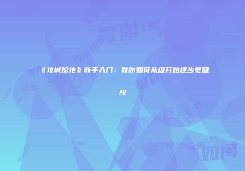 《攻城掠地》新手入门:教你如何从级开始逐步觉醒醒