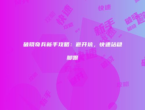破晓奇兵新手攻略：避开坑，快速站稳脚跟