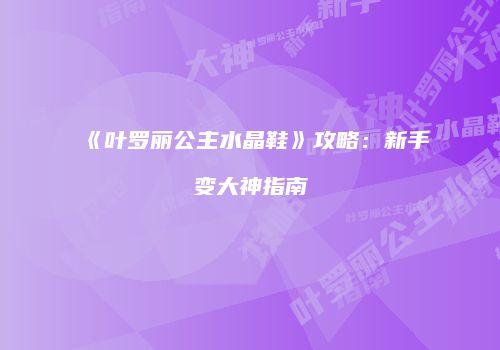 《叶罗丽公主水晶鞋》攻略：新手变大神指南
