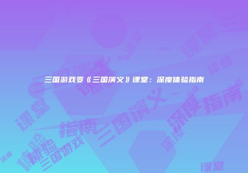 三国游戏变《三国演义》课堂：深度体验指南