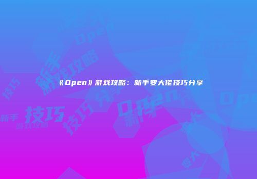 《Open》游戏攻略：新手变大佬技巧分享