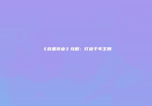 《放置帝业》攻略：打造千年王朝