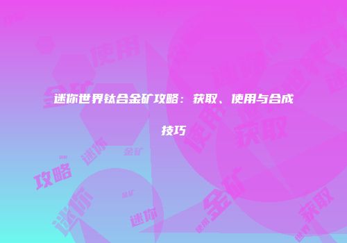 迷你世界钛合金矿攻略：获取、使用与合成技巧