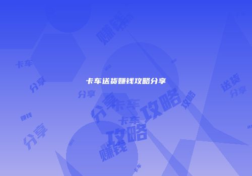 卡车送货赚钱攻略分享