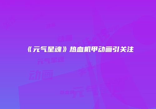 《元气星魂》热血机甲动画引关注