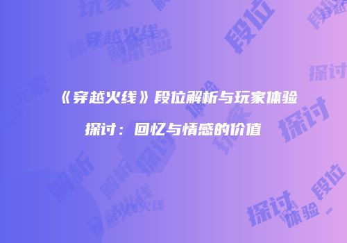 《穿越火线》段位解析与玩家体验探讨：回忆与情感的价值