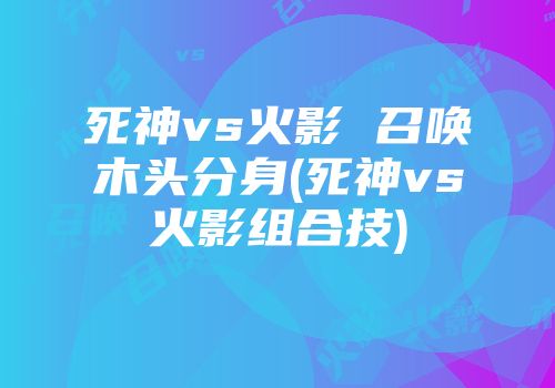 死神vs火影 召唤木头分身(死神vs火影组合技)