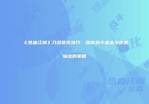 《热血江湖》刀名优化技巧：提高战斗连击与伤害输出的策略