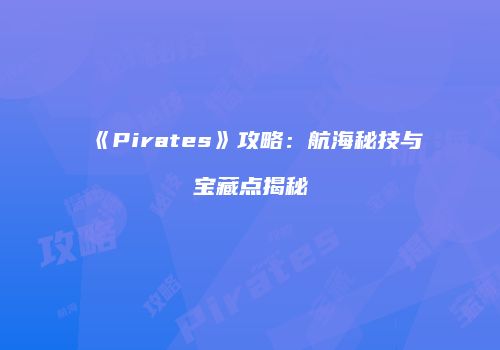 《Pirates》攻略：航海秘技与宝藏点揭秘