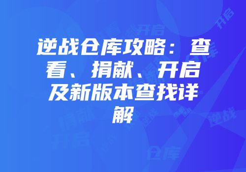 逆战仓库攻略：查看、捐献、开启及新版本查找详解